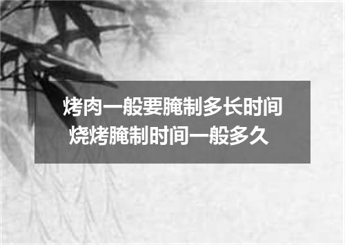 烤肉一般要腌制多长时间 烧烤腌制时间一般多久