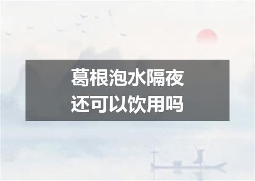 葛根泡水隔夜还可以饮用吗
