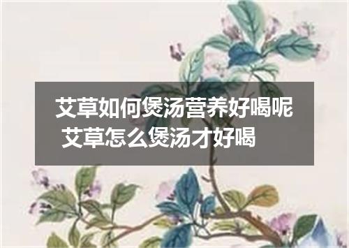 艾草如何煲汤营养好喝呢 艾草怎么煲汤才好喝