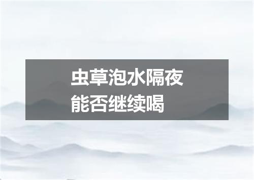 虫草泡水隔夜能否继续喝