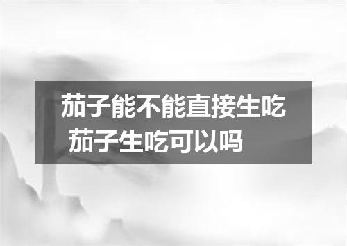 茄子能不能直接生吃 茄子生吃可以吗
