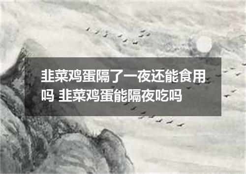 韭菜鸡蛋隔了一夜还能食用吗 韭菜鸡蛋能隔夜吃吗