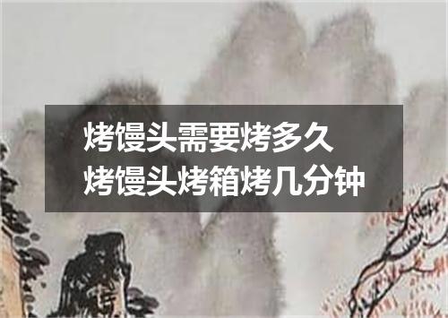 烤馒头需要烤多久 烤馒头烤箱烤几分钟