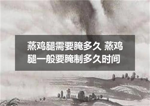 蒸鸡腿需要腌多久 蒸鸡腿一般要腌制多久时间