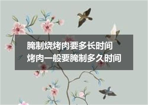 腌制烧烤肉要多长时间 烤肉一般要腌制多久时间