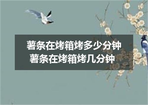 薯条在烤箱烤多少分钟 薯条在烤箱烤几分钟