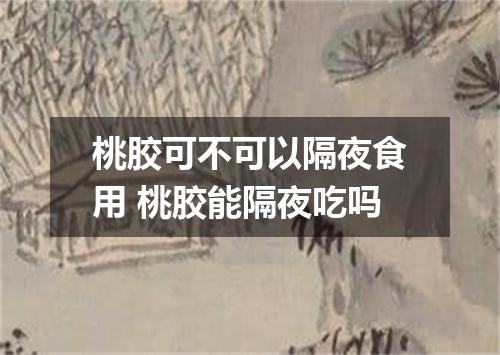 桃胶可不可以隔夜食用 桃胶能隔夜吃吗