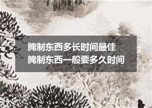 腌制东西多长时间最佳 腌制东西一般要多久时间