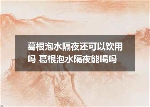 葛根泡水隔夜还可以饮用吗 葛根泡水隔夜能喝吗