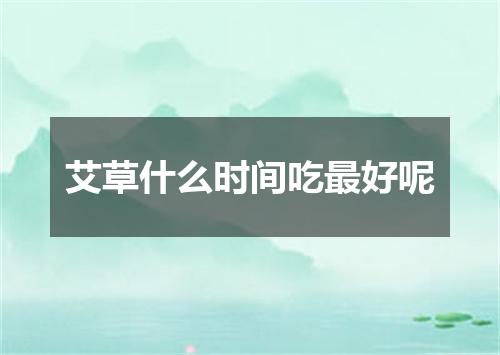 艾草什么时间吃最好呢