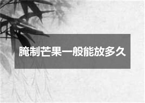 腌制芒果一般能放多久