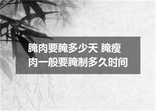 腌肉要腌多少天 腌瘦肉一般要腌制多久时间