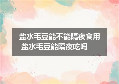 盐水毛豆能不能隔夜食用 盐水毛豆能隔夜吃吗
