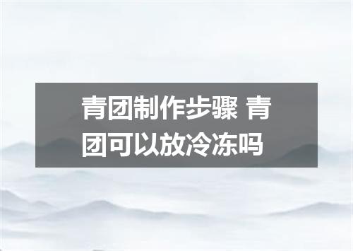 青团制作步骤 青团可以放冷冻吗