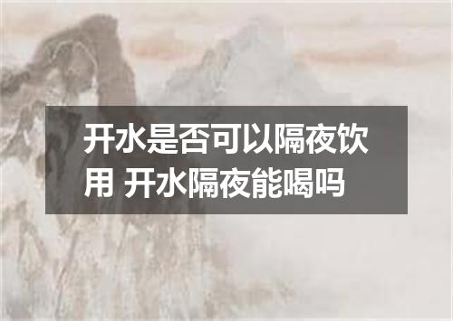 开水是否可以隔夜饮用 开水隔夜能喝吗
