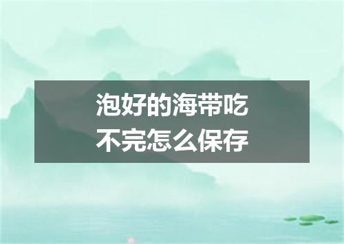 泡好的海带吃不完怎么保存