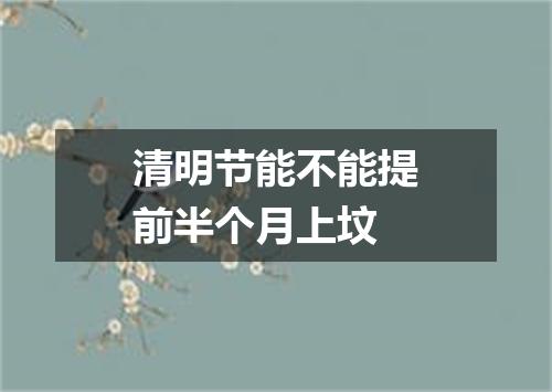 清明节能不能提前半个月上坟