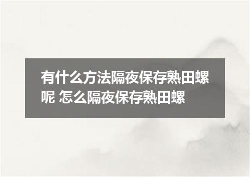 有什么方法隔夜保存熟田螺呢 怎么隔夜保存熟田螺