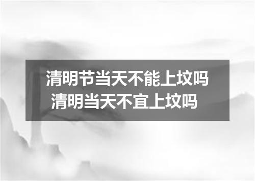 清明节当天不能上坟吗 清明当天不宜上坟吗