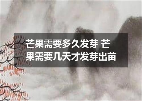 芒果需要多久发芽 芒果需要几天才发芽出苗