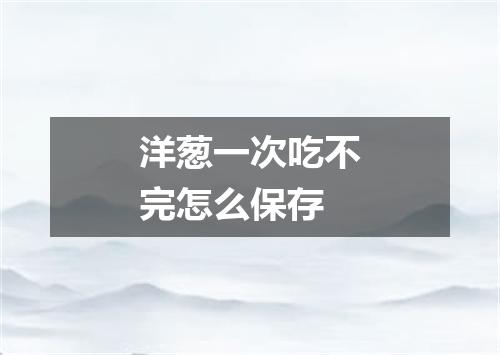 洋葱一次吃不完怎么保存