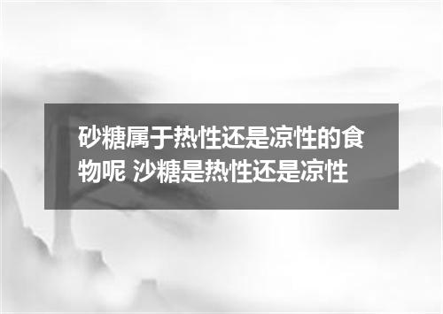 砂糖属于热性还是凉性的食物呢 沙糖是热性还是凉性
