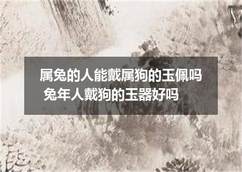 属兔的人能戴属狗的玉佩吗 兔年人戴狗的玉器好吗