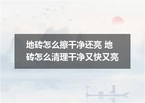 地砖怎么擦干净还亮 地砖怎么清理干净又快又亮