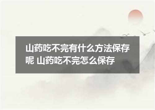 山药吃不完有什么方法保存呢 山药吃不完怎么保存