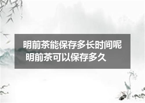 明前茶能保存多长时间呢 明前茶可以保存多久