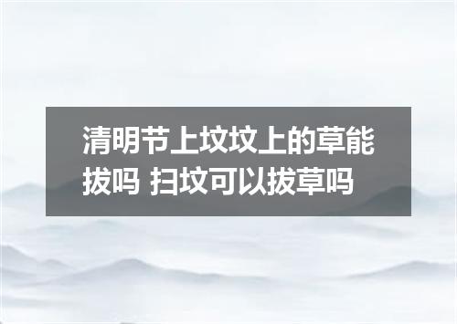 清明节上坟坟上的草能拔吗 扫坟可以拔草吗