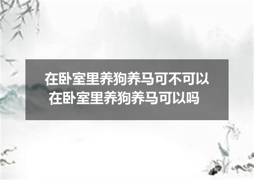 在卧室里养狗养马可不可以 在卧室里养狗养马可以吗