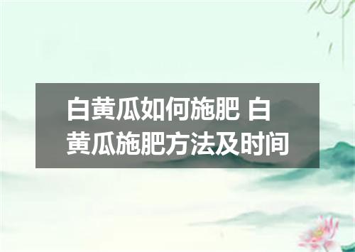 白黄瓜如何施肥 白黄瓜施肥方法及时间