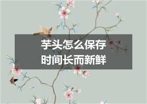 芋头怎么保存时间长而新鲜