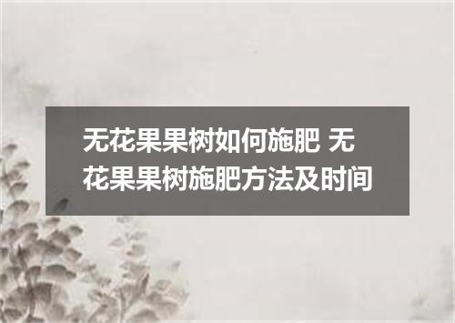 无花果果树如何施肥 无花果果树施肥方法及时间