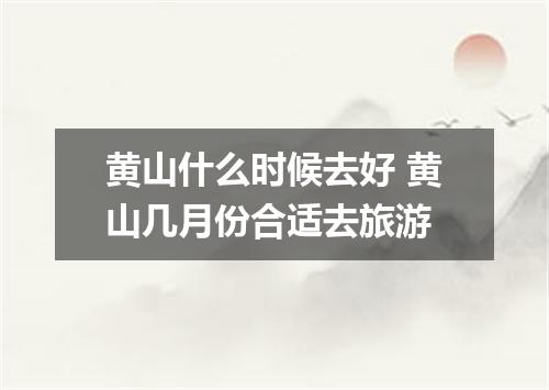 黄山什么时候去好 黄山几月份合适去旅游
