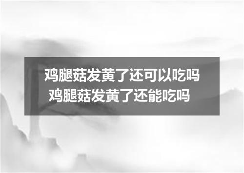鸡腿菇发黄了还可以吃吗 鸡腿菇发黄了还能吃吗