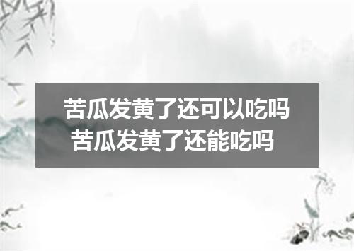 苦瓜发黄了还可以吃吗 苦瓜发黄了还能吃吗