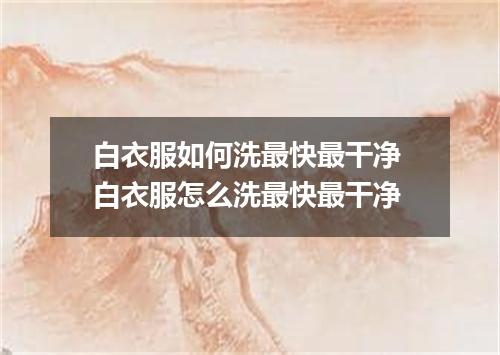 白衣服如何洗最快最干净 白衣服怎么洗最快最干净