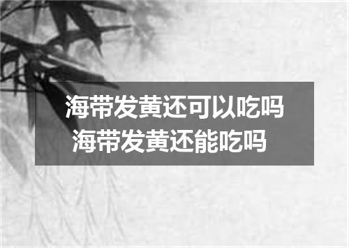 海带发黄还可以吃吗 海带发黄还能吃吗