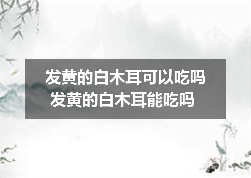 发黄的白木耳可以吃吗 发黄的白木耳能吃吗