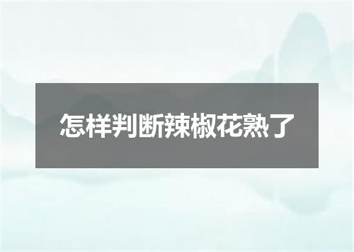 怎样判断辣椒花熟了
