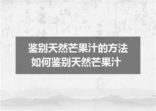 鉴别天然芒果汁的方法 如何鉴别天然芒果汁
