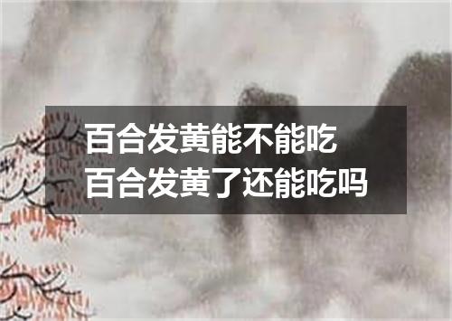 百合发黄能不能吃 百合发黄了还能吃吗