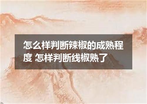 怎么样判断辣椒的成熟程度 怎样判断线椒熟了