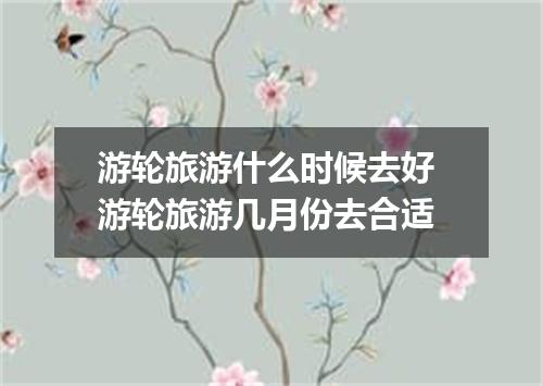 游轮旅游什么时候去好 游轮旅游几月份去合适