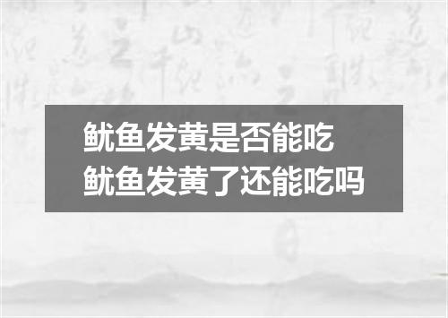 鱿鱼发黄是否能吃 鱿鱼发黄了还能吃吗