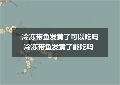 冷冻带鱼发黄了可以吃吗 冷冻带鱼发黄了能吃吗