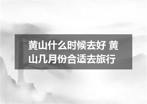 黄山什么时候去好 黄山几月份合适去旅行