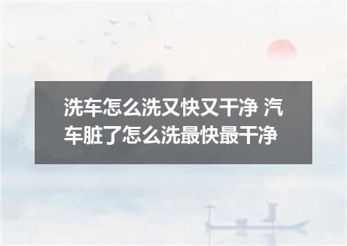 洗车怎么洗又快又干净 汽车脏了怎么洗最快最干净